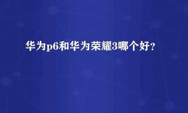 华为p6和华为荣耀3哪个好？