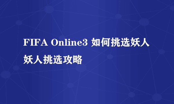 FIFA Online3 如何挑选妖人 妖人挑选攻略