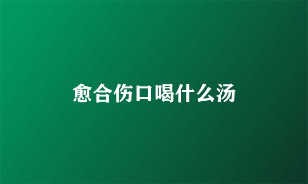愈合伤口喝什么汤