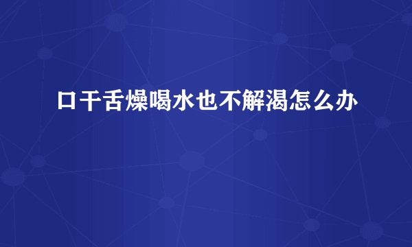 口干舌燥喝水也不解渴怎么办