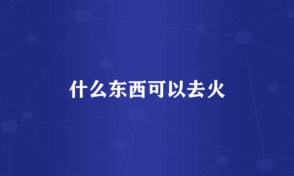 什么东西可以去火