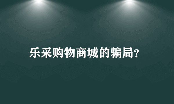乐采购物商城的骗局？