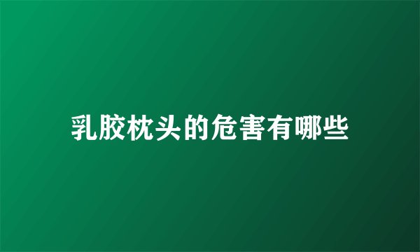 乳胶枕头的危害有哪些