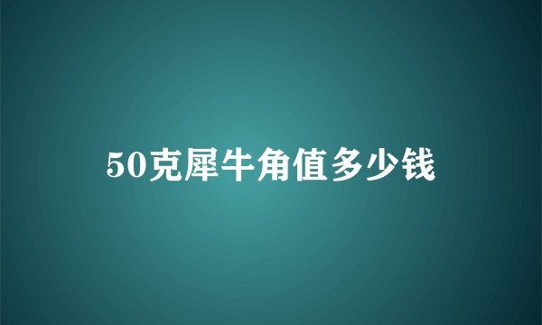 50克犀牛角值多少钱