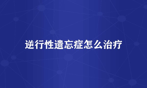 逆行性遗忘症怎么治疗