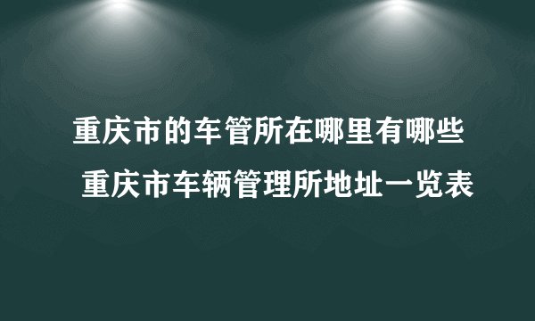 重庆市的车管所在哪里有哪些 重庆市车辆管理所地址一览表
