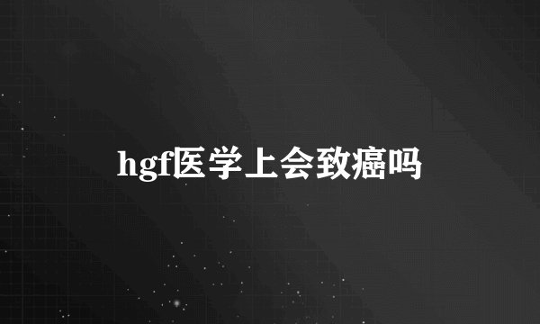 hgf医学上会致癌吗