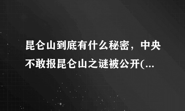 昆仑山到底有什么秘密，中央不敢报昆仑山之谜被公开(惊世骇俗) - 飞外网