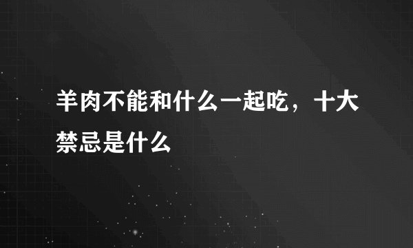 羊肉不能和什么一起吃，十大禁忌是什么