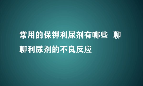 常用的保钾利尿剂有哪些  聊聊利尿剂的不良反应