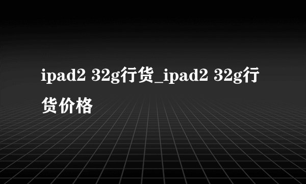 ipad2 32g行货_ipad2 32g行货价格