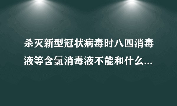 杀灭新型冠状病毒时八四消毒液等含氯消毒液不能和什么混合使用