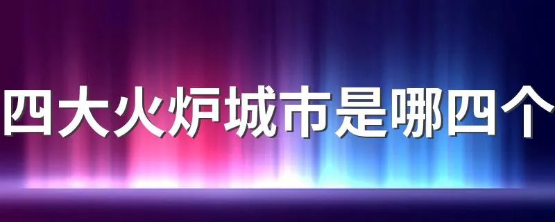 四大火炉城市是哪四个 四大火炉是指什么城市