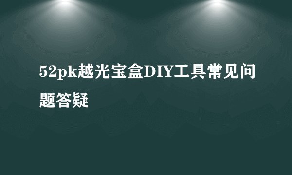 52pk越光宝盒DIY工具常见问题答疑