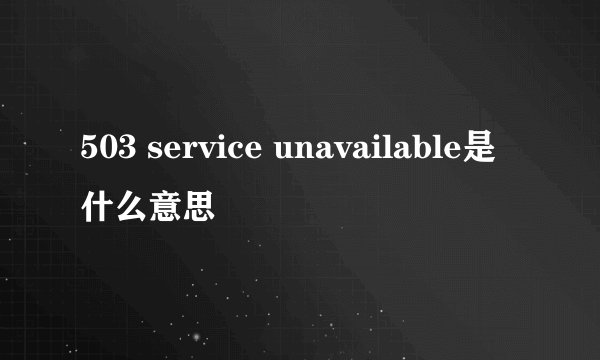 503 service unavailable是什么意思