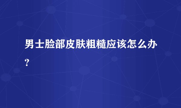 男士脸部皮肤粗糙应该怎么办？