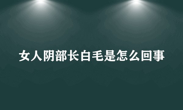 女人阴部长白毛是怎么回事