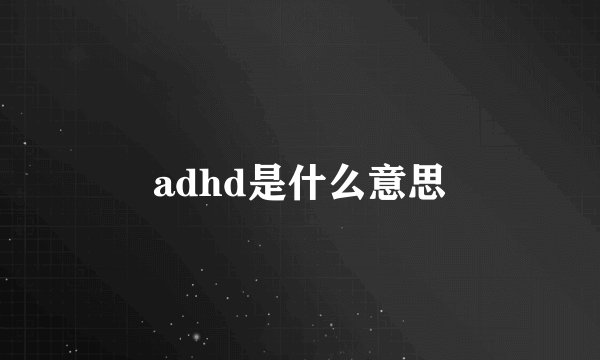 adhd是什么意思