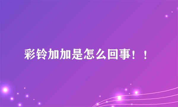 彩铃加加是怎么回事！！
