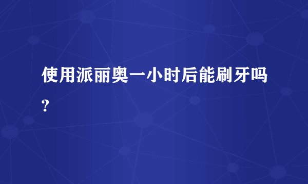 使用派丽奥一小时后能刷牙吗?