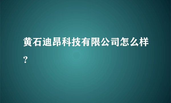 黄石迪昂科技有限公司怎么样？