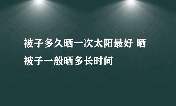被子多久晒一次太阳最好 晒被子一般晒多长时间