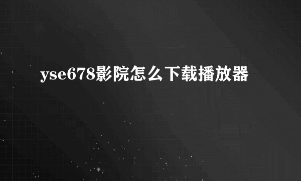 yse678影院怎么下载播放器