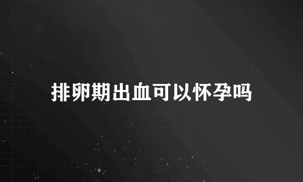 排卵期出血可以怀孕吗
