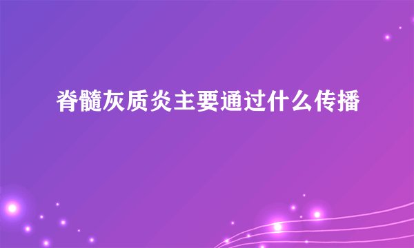 脊髓灰质炎主要通过什么传播