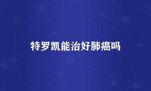 特罗凯能治好肺癌吗