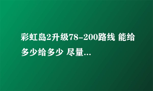 彩虹岛2升级78-200路线 能给多少给多少 尽量详细吧。