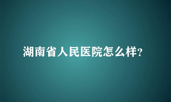 湖南省人民医院怎么样？