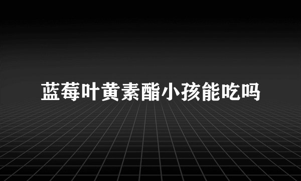 蓝莓叶黄素酯小孩能吃吗