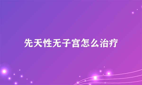 先天性无子宫怎么治疗