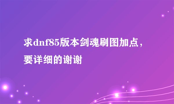 求dnf85版本剑魂刷图加点，要详细的谢谢