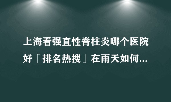 上海看强直性脊柱炎哪个医院好「排名热搜」在雨天如何进行锻炼：强直性脊柱炎患者的指南
