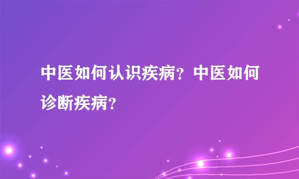 中医如何认识疾病？中医如何诊断疾病？
