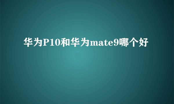 华为P10和华为mate9哪个好