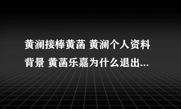 黄澜接棒黄菡 黄澜个人资料背景 黄菡乐嘉为什么退出非诚勿扰