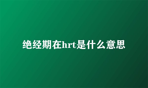 绝经期在hrt是什么意思