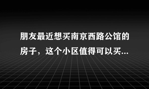 朋友最近想买南京西路公馆的房子，这个小区值得可以买吗？有什么需要注意的吗？