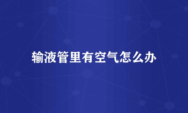 输液管里有空气怎么办