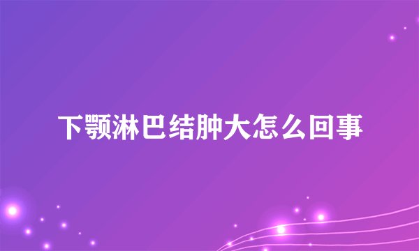下颚淋巴结肿大怎么回事
