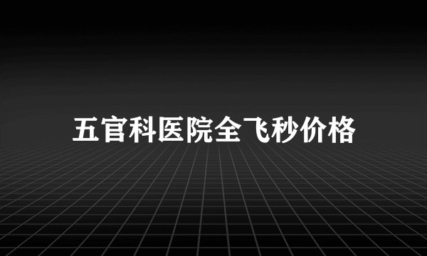 五官科医院全飞秒价格