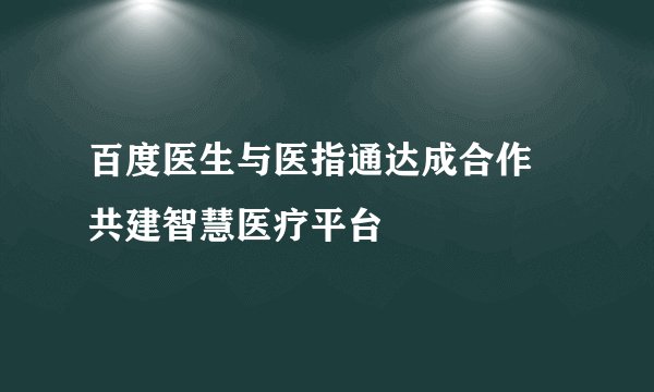 百度医生与医指通达成合作 共建智慧医疗平台
