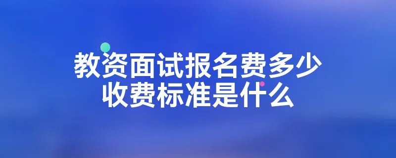 教资面试报名费多少收费标准是什么