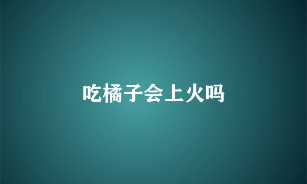 吃橘子会上火吗