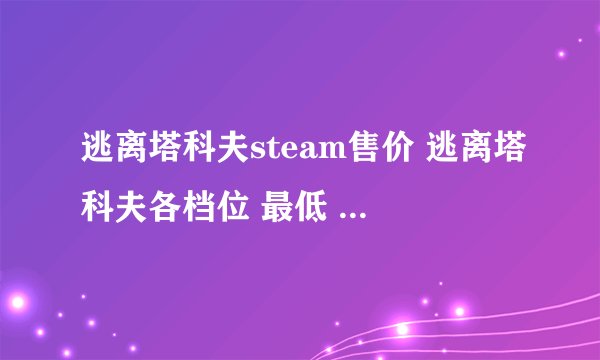 逃离塔科夫steam售价 逃离塔科夫各档位 最低 售价介绍推荐