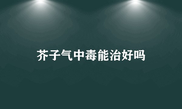 芥子气中毒能治好吗