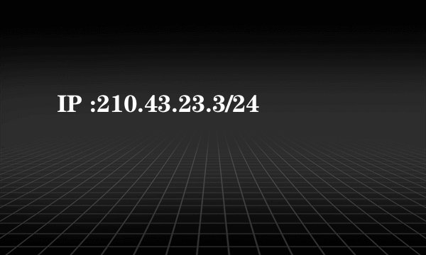 IP :210.43.23.3/24